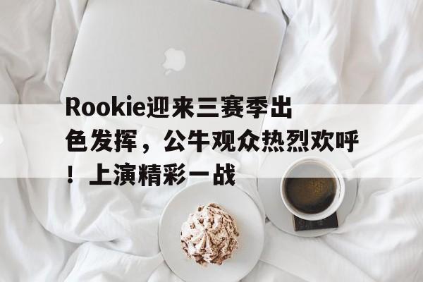 关于Rookie迎来三赛季出色发挥，公牛观众热烈欢呼！上演精彩一战的信息-开云数字工具