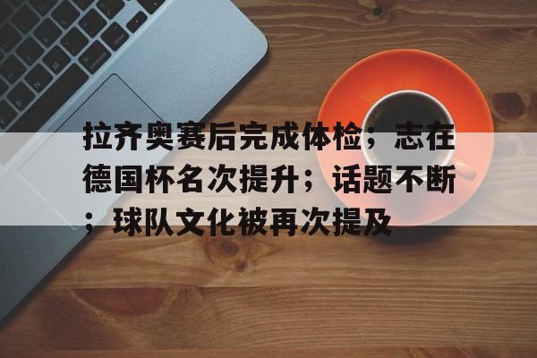 关于拉齐奥赛后完成体检；志在德国杯名次提升；话题不断；球队文化被再次提及的信息-开云数字工具