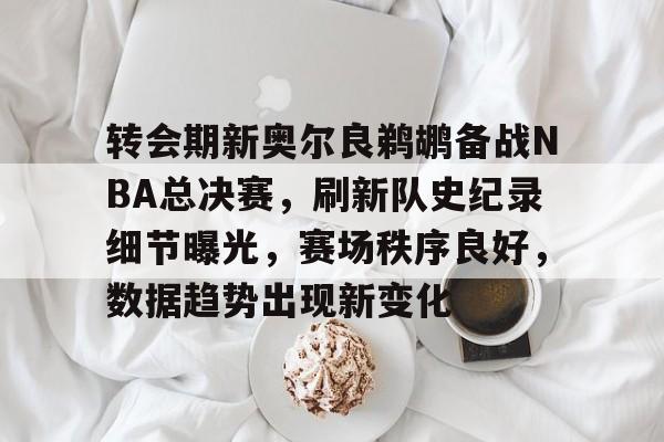 包含转会期新奥尔良鹈鹕备战NBA总决赛，刷新队史纪录细节曝光，赛场秩序良好，数据趋势出现新变化的词条-开云智能体验