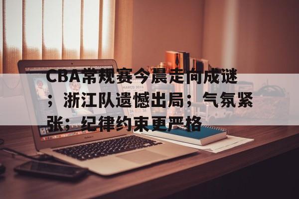 关于CBA常规赛今晨走向成谜；浙江队遗憾出局；气氛紧张；纪律约束更严格的信息-开云数字工具